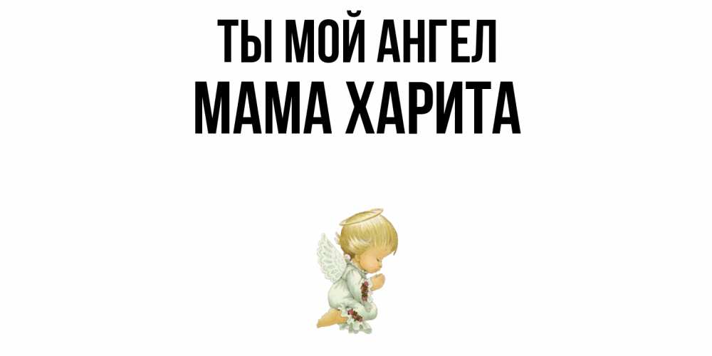 Открытка на каждый день с именем, Мама-Харита Ты мой ангел ангел Прикольная открытка с пожеланием онлайн скачать бесплатно 