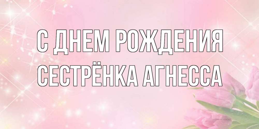 Открытка на каждый день с именем, Сестрёнка-Агнесса С днем рождения открытки в нежных цветах Прикольная открытка с пожеланием онлайн скачать бесплатно 