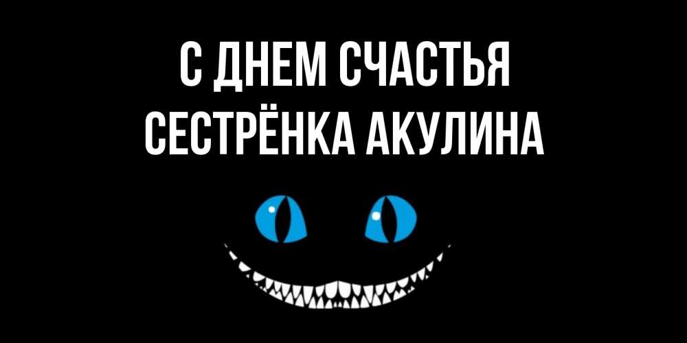 Открытка на каждый день с именем, Сестрёнка-Акулина С днем счастья кот улыбается Прикольная открытка с пожеланием онлайн скачать бесплатно 