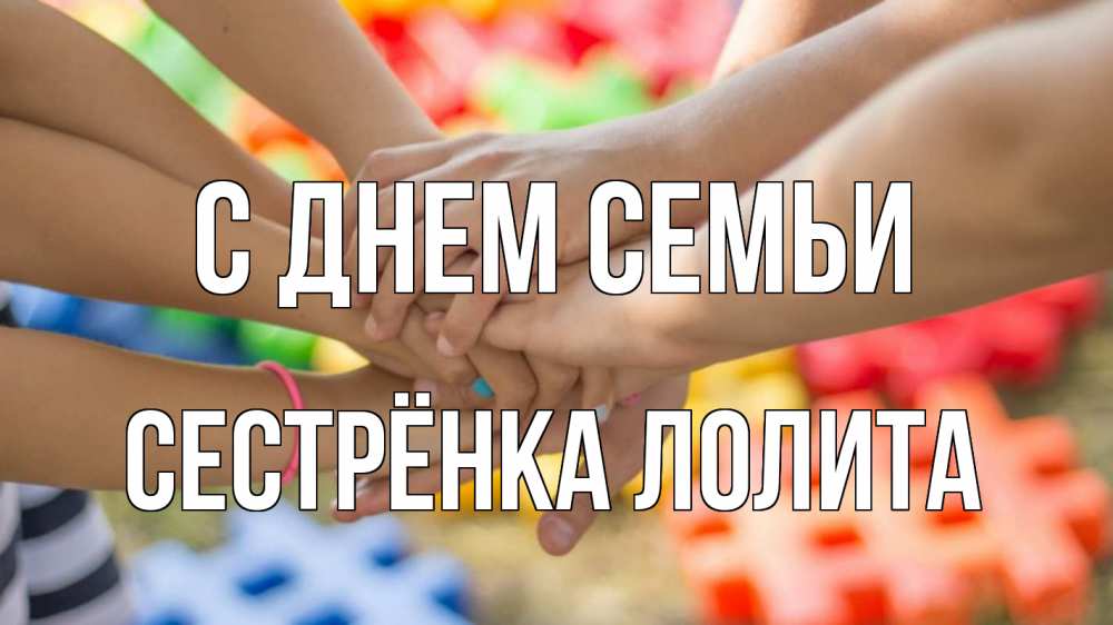 Открытка на каждый день с именем, Сестрёнка-Лолита С днем семьи руки Прикольная открытка с пожеланием онлайн скачать бесплатно 