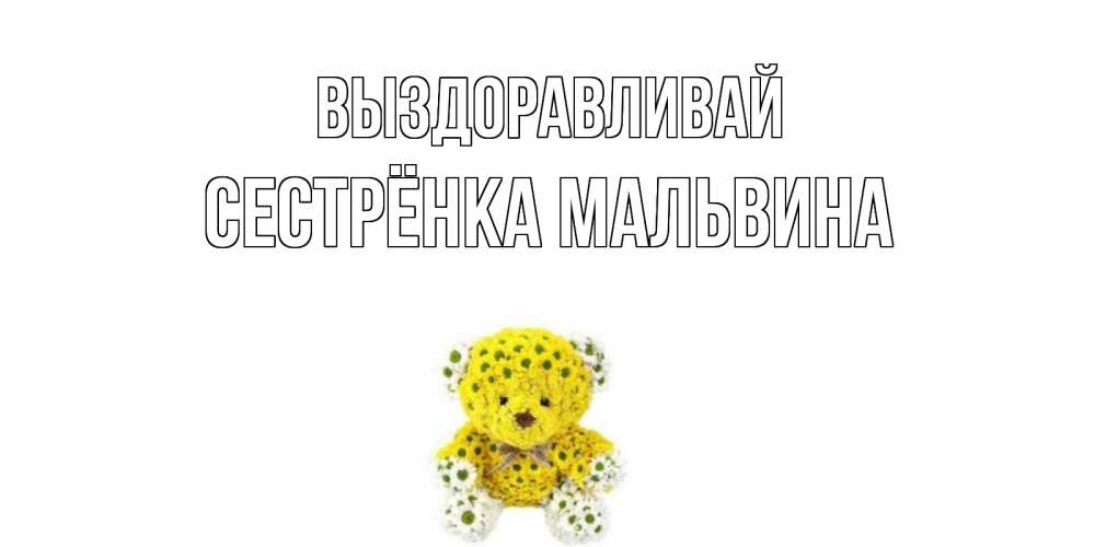 Открытка на каждый день с именем, Сестрёнка-Мальвина Выздоравливай мишка Прикольная открытка с пожеланием онлайн скачать бесплатно 