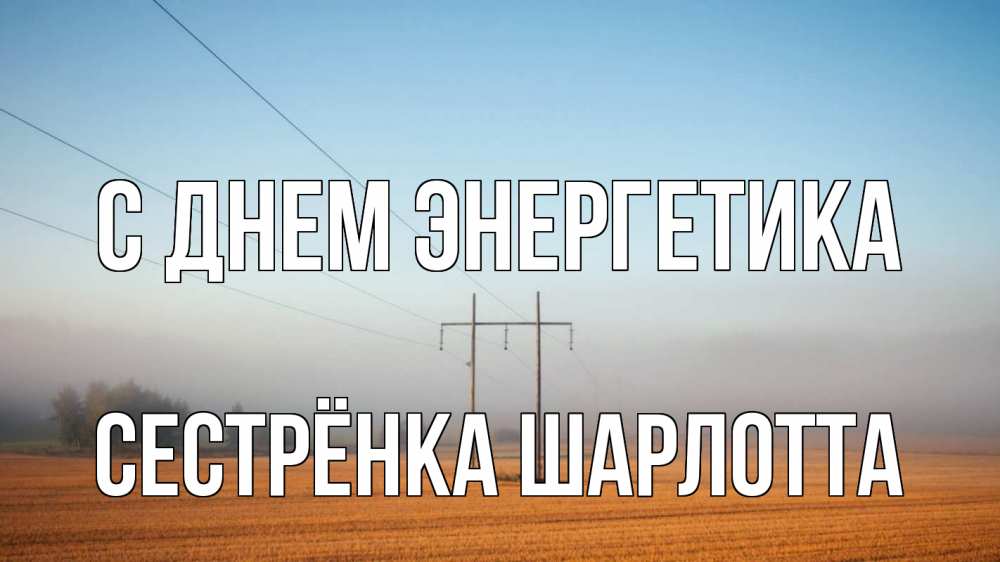 Открытка на каждый день с именем, Сестрёнка-Шарлотта С днем энергетика ЛЭП столбы Прикольная открытка с пожеланием онлайн скачать бесплатно 