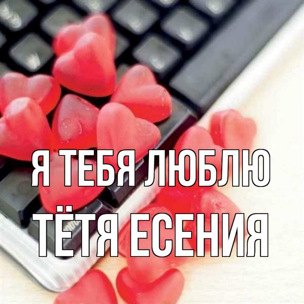 Открытка на каждый день с именем, Тётя-Есения Я тебя люблю конфеты в виде сердец Прикольная открытка с пожеланием онлайн скачать бесплатно 