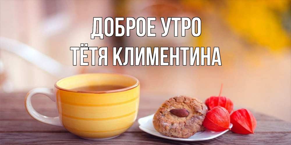 Открытка на каждый день с именем, Тётя-Климентина Доброе утро добрейшее утречко с кофе Прикольная открытка с пожеланием онлайн скачать бесплатно 