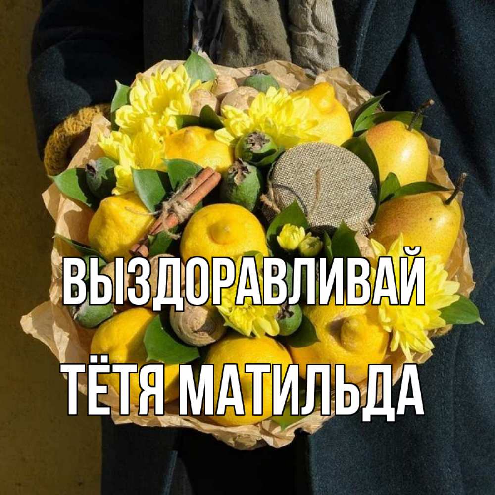 Открытка на каждый день с именем, Тётя-Матильда Выздоравливай букет витаминов Прикольная открытка с пожеланием онлайн скачать бесплатно 