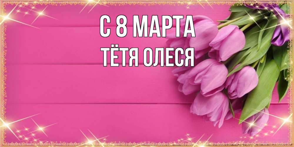 Открытка на каждый день с именем, Тётя-Олеся С 8 МАРТА открытка для фотошопа с подписью Прикольная открытка с пожеланием онлайн скачать бесплатно 
