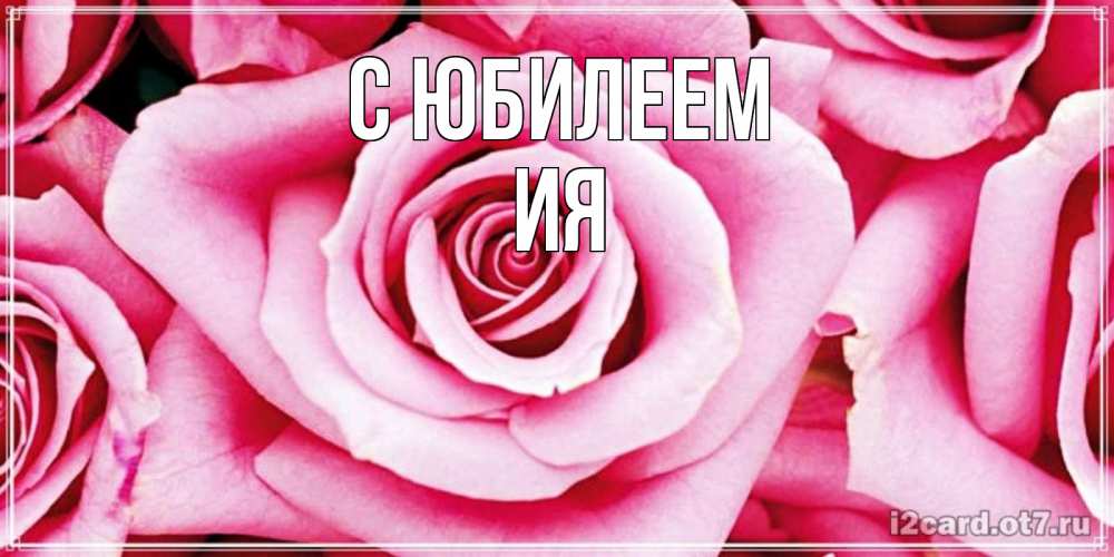 Открытка на каждый день с именем, Ия С юбилеем открытка с розовой розой на день рождения Прикольная открытка с пожеланием онлайн скачать бесплатно 