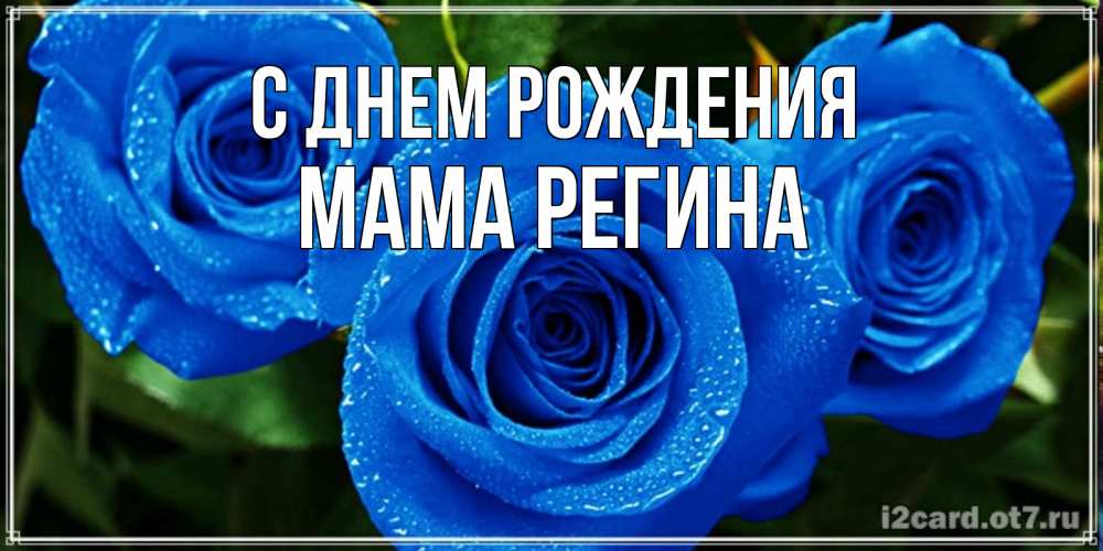 Открытка на каждый день с именем, Мама-Регина С днем рождения розы с синим цветом Прикольная открытка с пожеланием онлайн скачать бесплатно 