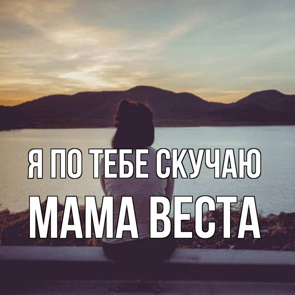 Открытка на каждый день с именем, Мама-Веста Я по тебе скучаю я уже соскучилась Прикольная открытка с пожеланием онлайн скачать бесплатно 