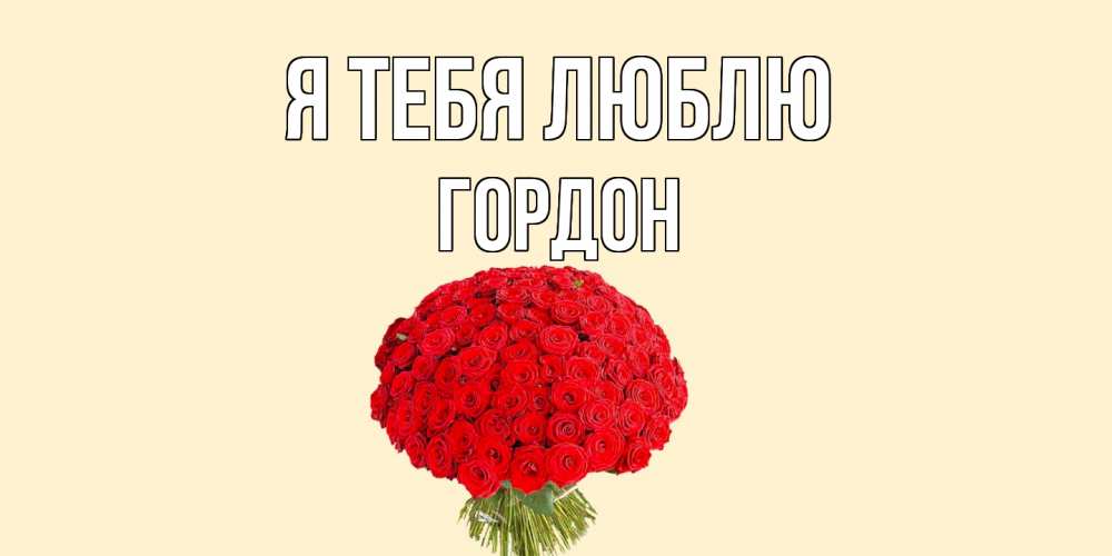 Открытка на каждый день с именем, Гордон Я тебя люблю розы Прикольная открытка с пожеланием онлайн скачать бесплатно 