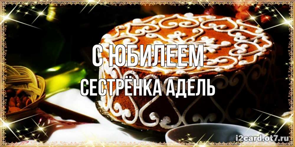 Открытка на каждый день с именем, Сестрёнка-Адель С юбилеем открытка с тортом на день рождения Прикольная открытка с пожеланием онлайн скачать бесплатно 