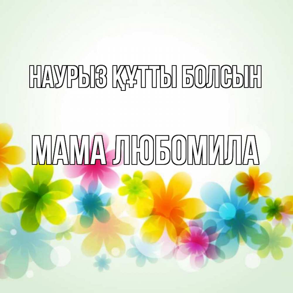 Открытка на каждый день с именем, Мама-Любомила Наурыз құтты болсын цветы Прикольная открытка с пожеланием онлайн скачать бесплатно 