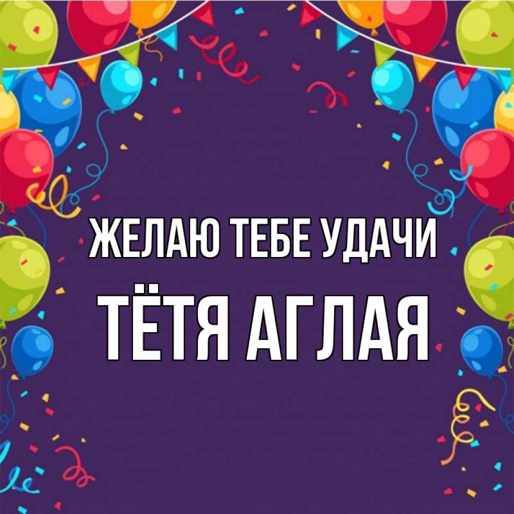 Открытка на каждый день с именем, Тётя-Аглая Желаю тебе удачи шары Прикольная открытка с пожеланием онлайн скачать бесплатно 
