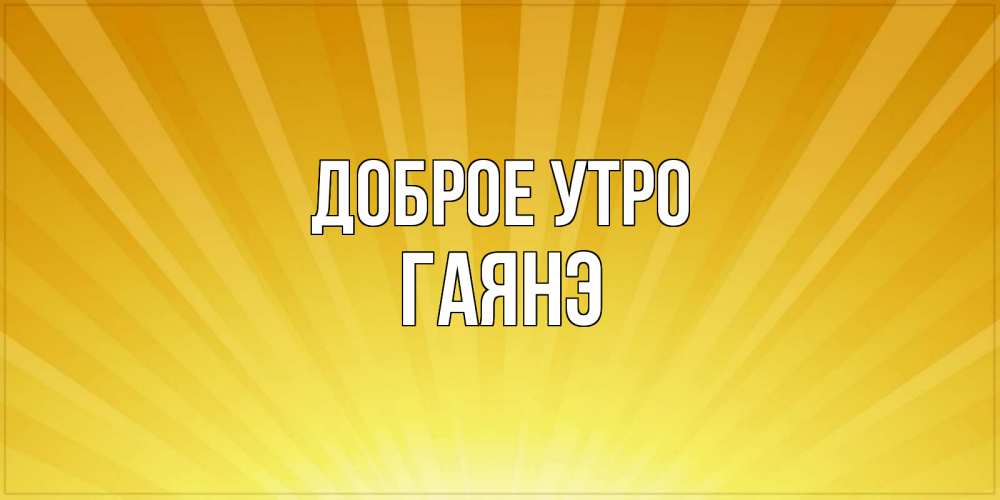 Открытка на каждый день с именем, Гаянэ Доброе утро пожелания доброго утра Прикольная открытка с пожеланием онлайн скачать бесплатно 