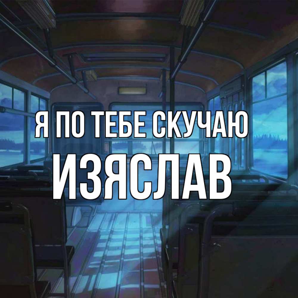 Открытка на каждый день с именем, Изяслав Я по тебе скучаю тоска Прикольная открытка с пожеланием онлайн скачать бесплатно 