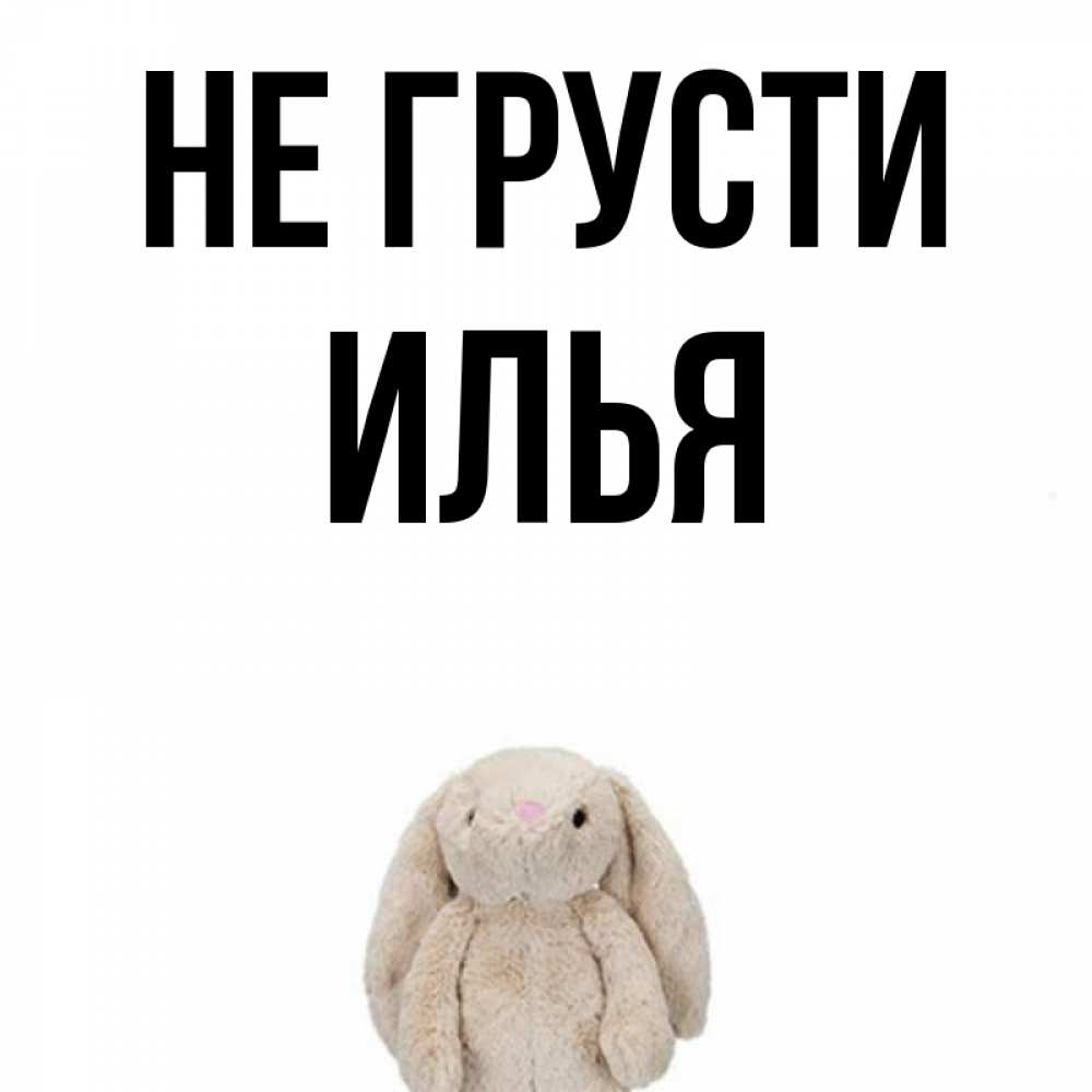 Открытка на каждый день с именем, Илья Не грусти детская игрушка зайчика Прикольная открытка с пожеланием онлайн скачать бесплатно 