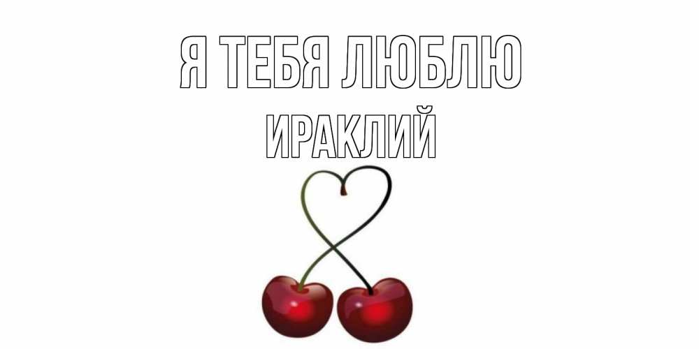 Открытка на каждый день с именем, Ираклий Я тебя люблю вишня Прикольная открытка с пожеланием онлайн скачать бесплатно 