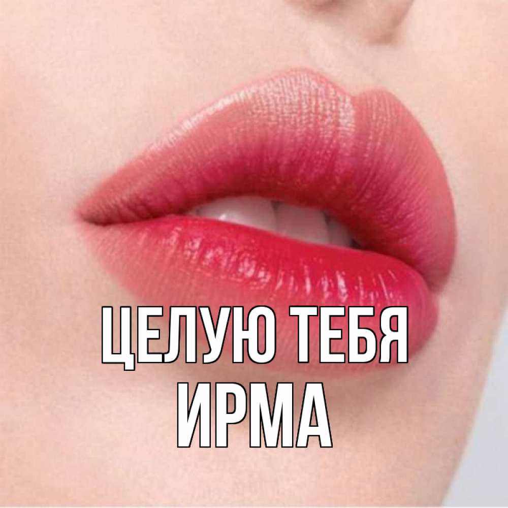 Открытка на каждый день с именем, Ирма Целую тебя губы зубки и нежная кожа Прикольная открытка с пожеланием онлайн скачать бесплатно 
