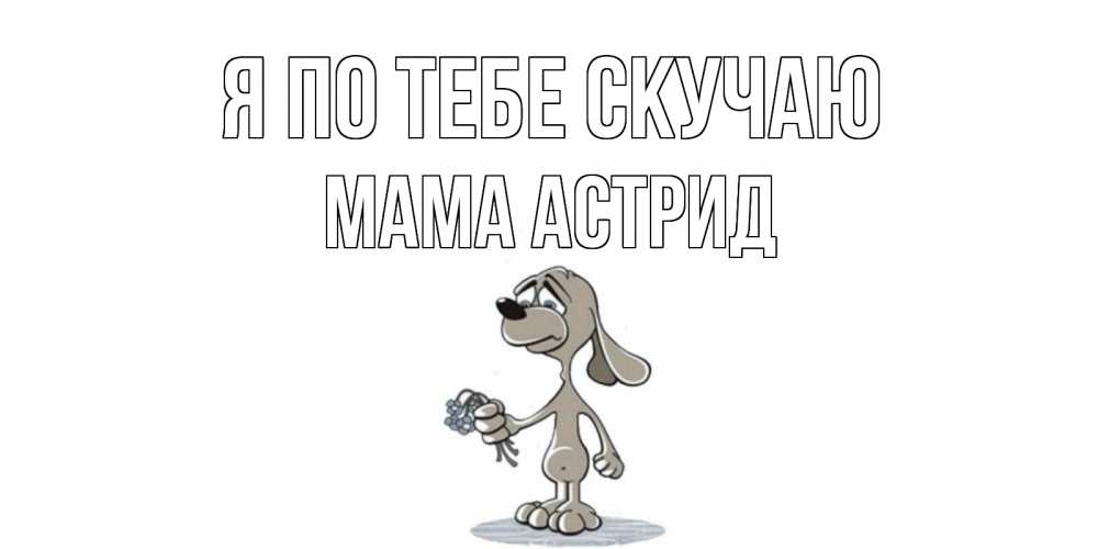 Открытка на каждый день с именем, Мама-Астрид Я по тебе скучаю я по тебе скучаю с песиком Прикольная открытка с пожеланием онлайн скачать бесплатно 