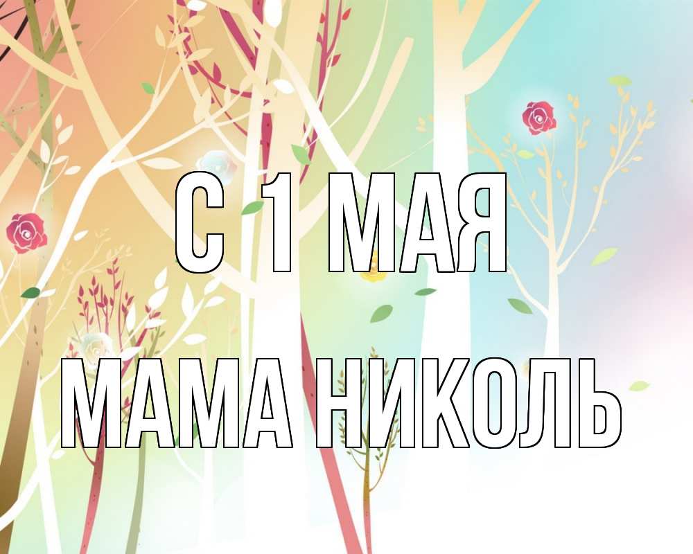 Открытка на каждый день с именем, Мама-Николь С 1 мая С 1 мая 1 Прикольная открытка с пожеланием онлайн скачать бесплатно 