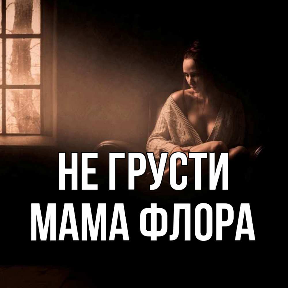 Открытка на каждый день с именем, Мама-Флора Не грусти сидя у окна Прикольная открытка с пожеланием онлайн скачать бесплатно 