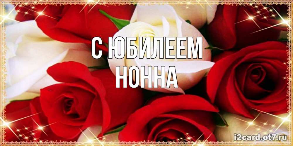 Открытка на каждый день с именем, Нонна С юбилеем открытка на день рождения с белыми и красными розами Прикольная открытка с пожеланием онлайн скачать бесплатно 