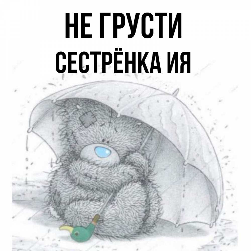 Открытка на каждый день с именем, Сестрёнка-Ия Не грусти спасите мишку Тедди Прикольная открытка с пожеланием онлайн скачать бесплатно 