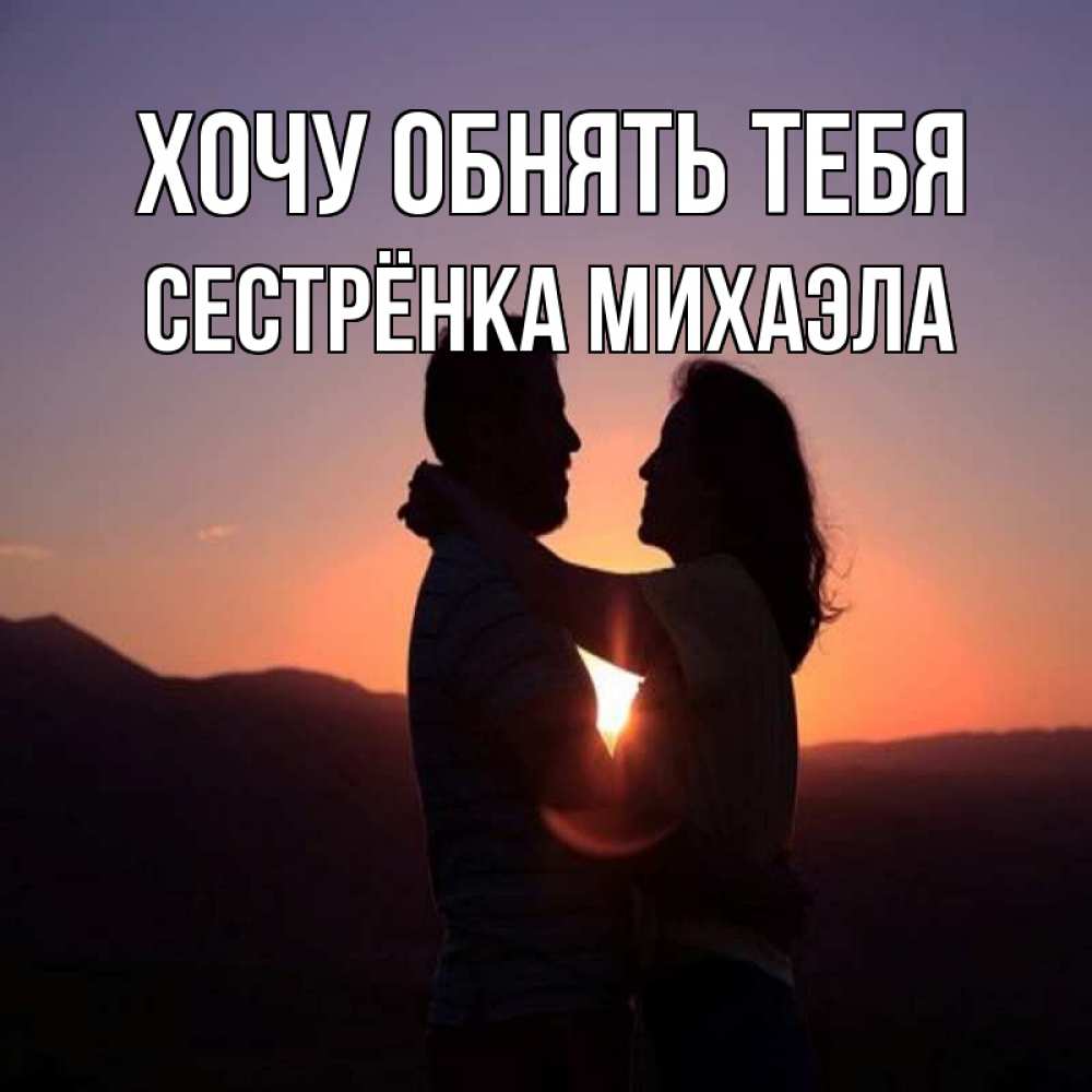 Открытка на каждый день с именем, Сестрёнка-Михаэла Хочу обнять тебя для возлюбленных Прикольная открытка с пожеланием онлайн скачать бесплатно 