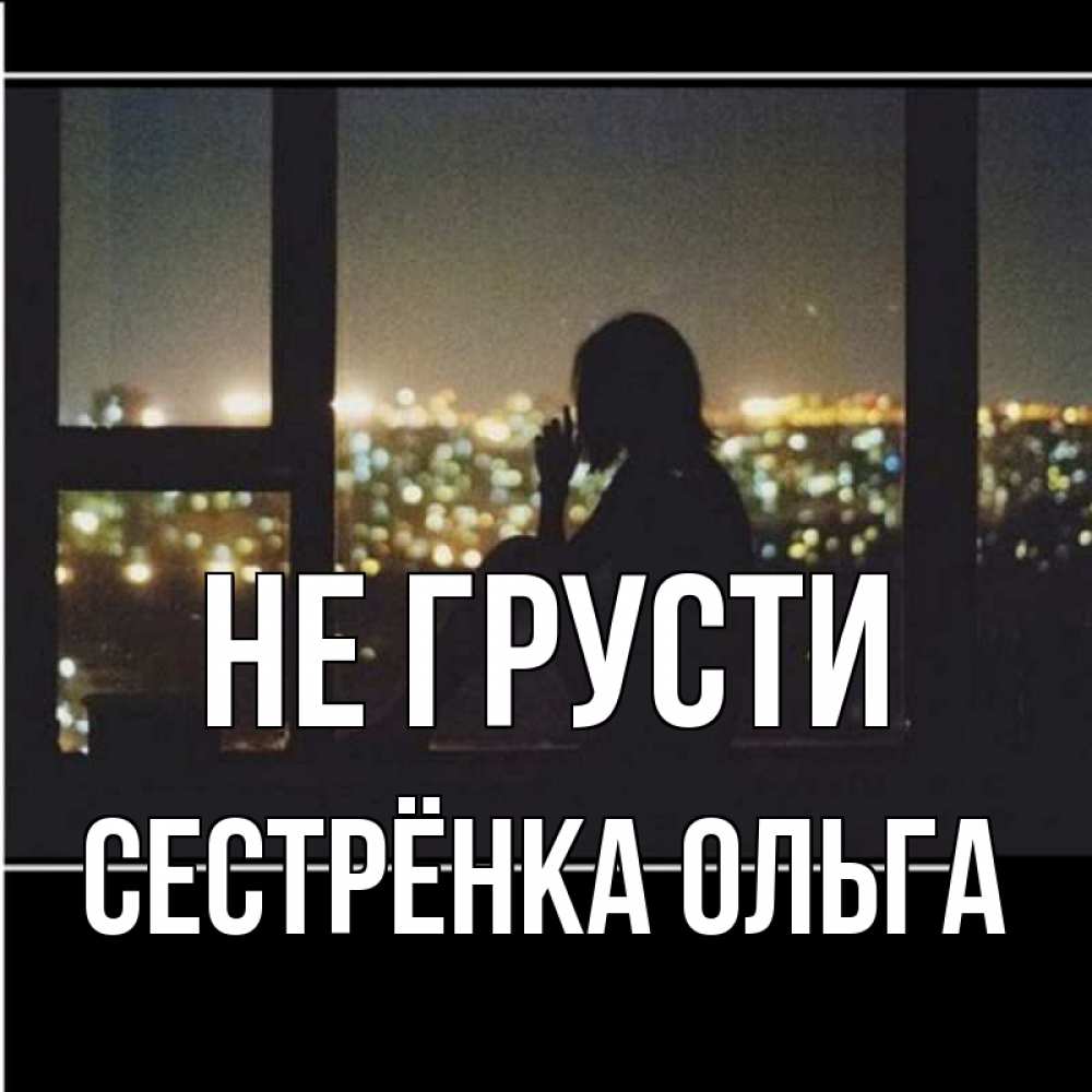 Открытка на каждый день с именем, Сестрёнка-Ольга Не грусти смотрит на ночной город Прикольная открытка с пожеланием онлайн скачать бесплатно 