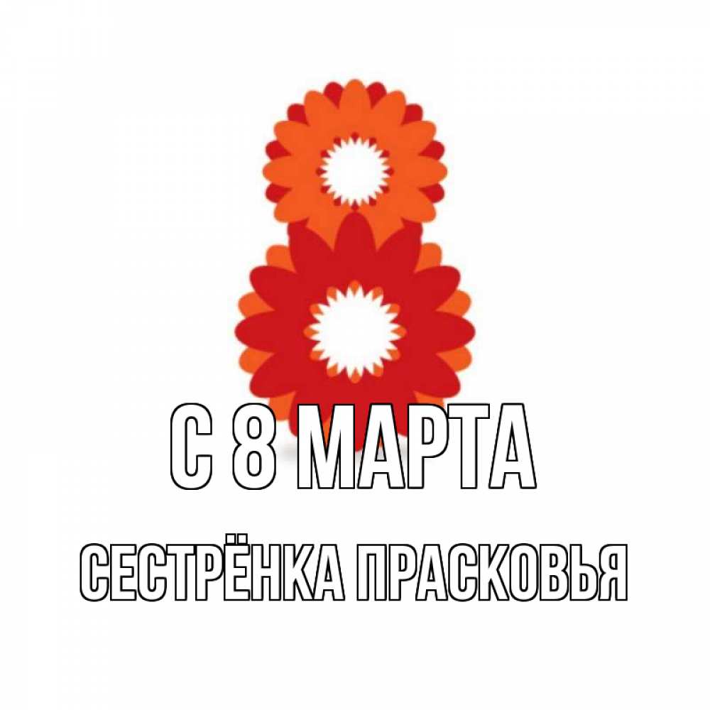 Открытка на каждый день с именем, Сестрёнка-Прасковья С 8 марта восьмерка из лепестков Прикольная открытка с пожеланием онлайн скачать бесплатно 