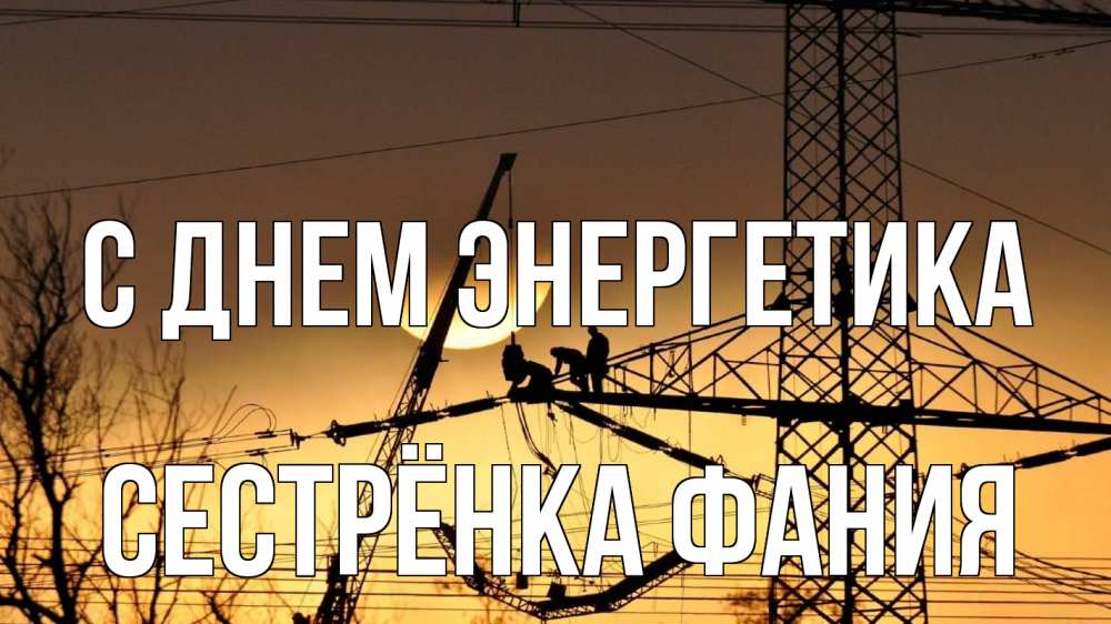 Открытка на каждый день с именем, Сестрёнка-Фания С днем энергетика ЛЭП ремонт закат Прикольная открытка с пожеланием онлайн скачать бесплатно 