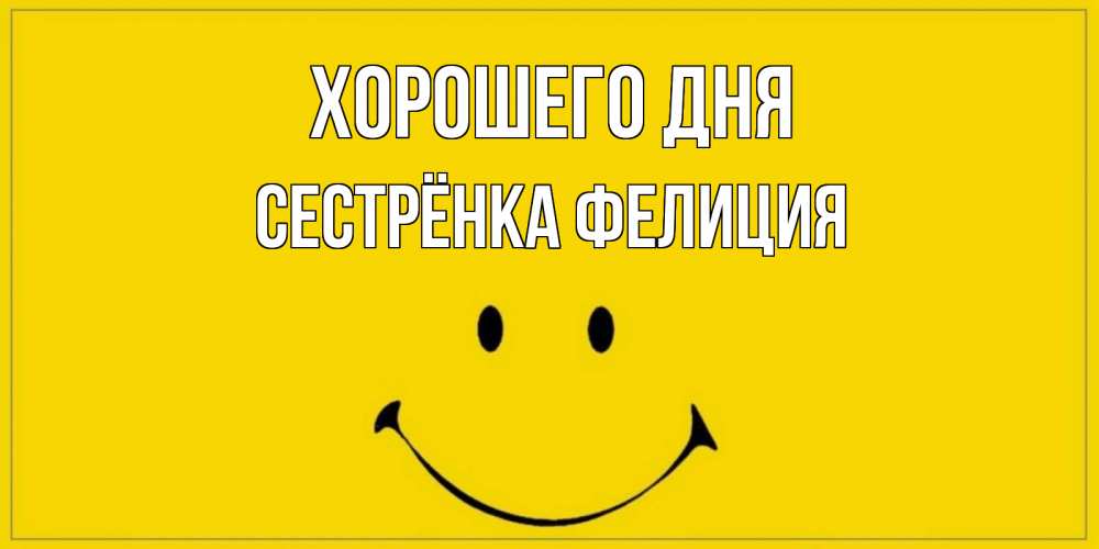 Открытка на каждый день с именем, Сестрёнка-Фелиция Хорошего дня улыбка Прикольная открытка с пожеланием онлайн скачать бесплатно 