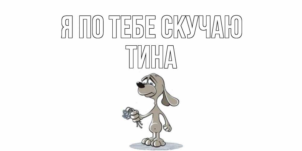 Открытка на каждый день с именем, Тина Я по тебе скучаю я по тебе скучаю с песиком Прикольная открытка с пожеланием онлайн скачать бесплатно 