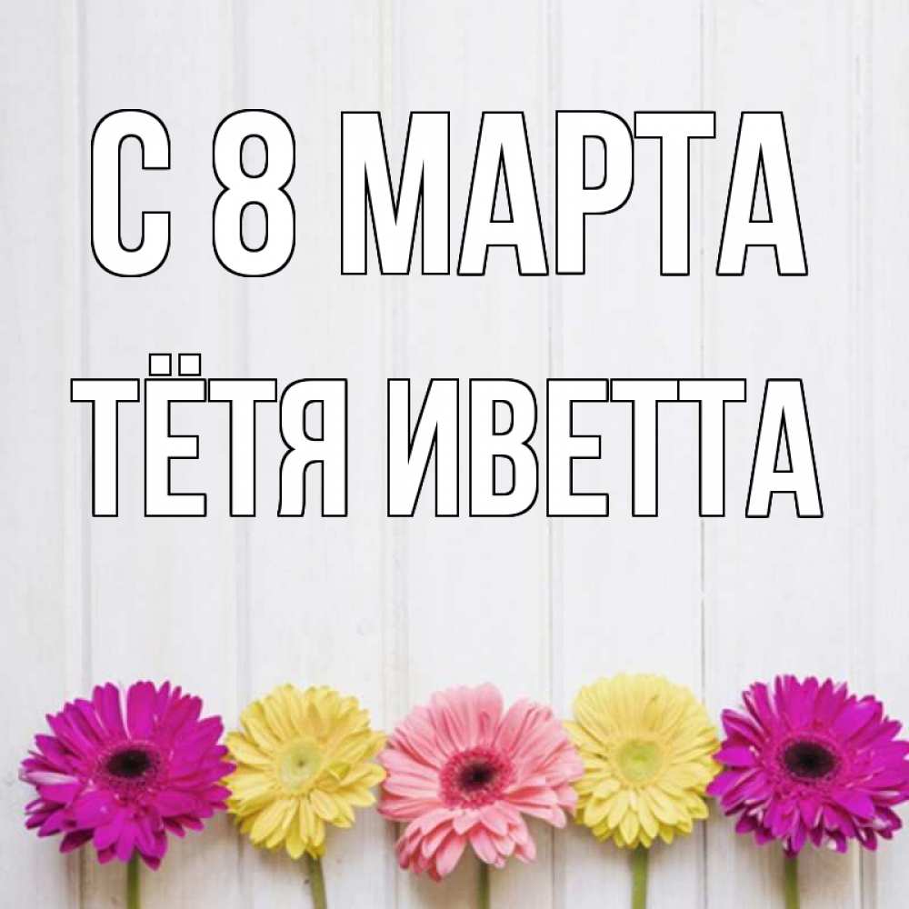 Открытка на каждый день с именем, Тётя-Иветта С 8 марта женщинам 1 Прикольная открытка с пожеланием онлайн скачать бесплатно 