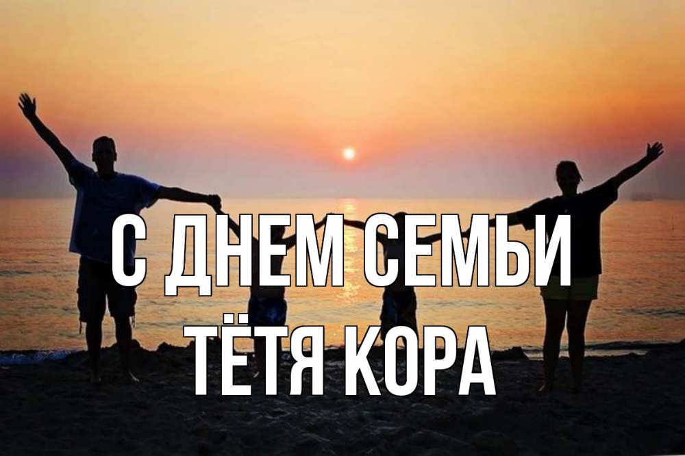 Открытка на каждый день с именем, Тётя-Кора С днем семьи мама, папа, дети, дочка,сын, море, пляж, закат Прикольная открытка с пожеланием онлайн скачать бесплатно 