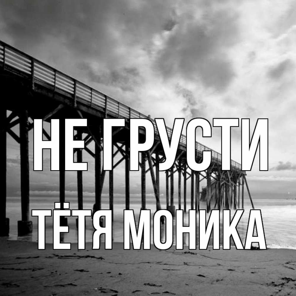 Открытка на каждый день с именем, Тётя-Моника Не грусти вода и пляж под мостом Прикольная открытка с пожеланием онлайн скачать бесплатно 