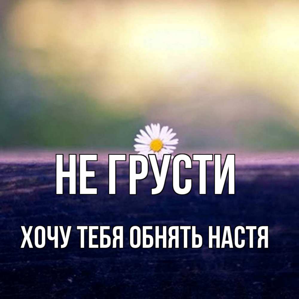 Открытка на каждый день с именем, Хочу-тебя-обнять-настя Не грусти красота Прикольная открытка с пожеланием онлайн скачать бесплатно 