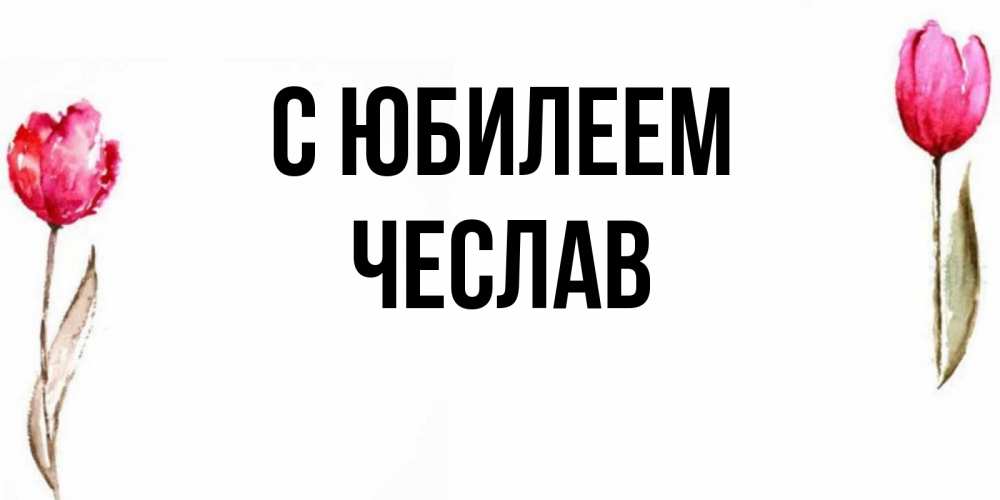 Открытка на каждый день с именем, Чеслав С юбилеем открытки акварелью с цветами Прикольная открытка с пожеланием онлайн скачать бесплатно 