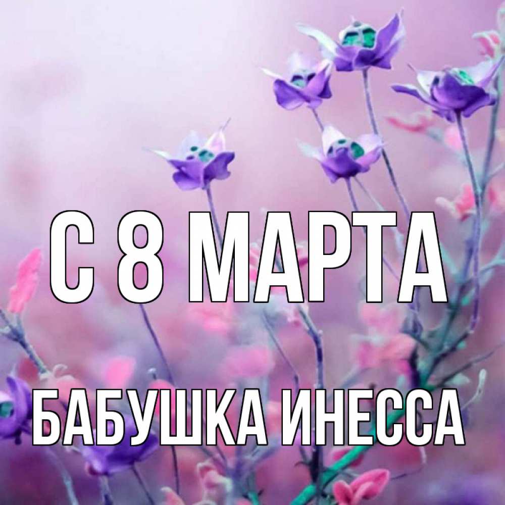 Открытка на каждый день с именем, Бабушка-Инесса С 8 МАРТА международный женский день 2 Прикольная открытка с пожеланием онлайн скачать бесплатно 