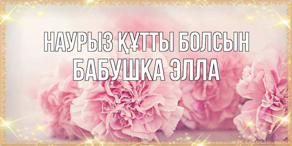 Открытка на каждый день с именем, Бабушка-Элла Наурыз құтты болсын розовые цветы на международный женский день Прикольная открытка с пожеланием онлайн скачать бесплатно 