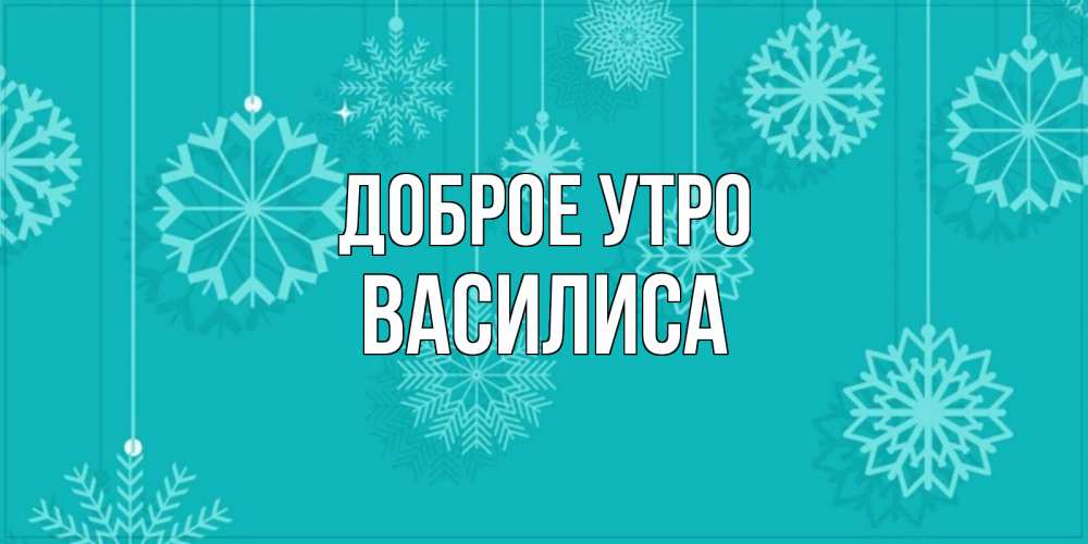 Открытка на каждый день с именем, Василиса Доброе утро открытка со снежинками Прикольная открытка с пожеланием онлайн скачать бесплатно 