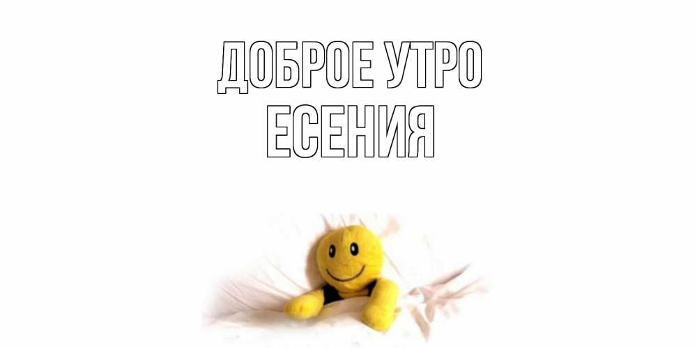 Открытка на каждый день с именем, Есения Доброе утро смайл, кровать Прикольная открытка с пожеланием онлайн скачать бесплатно 