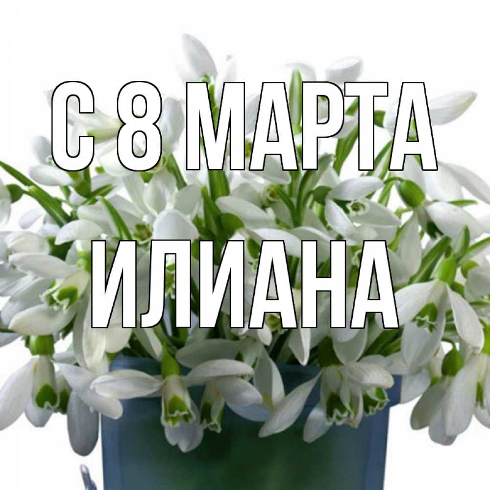 Открытка на каждый день с именем, Илиана С 8 МАРТА цветы к международному женскому дню Прикольная открытка с пожеланием онлайн скачать бесплатно 