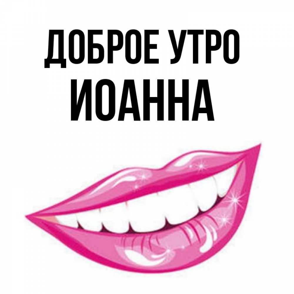 Открытка на каждый день с именем, Иоанна Доброе утро розовые губы и белые зубы Прикольная открытка с пожеланием онлайн скачать бесплатно 