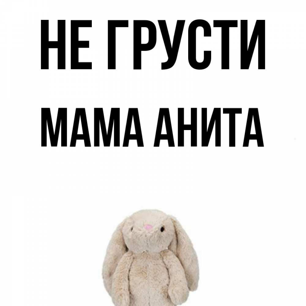 Открытка на каждый день с именем, Мама-Анита Не грусти детская игрушка зайчика Прикольная открытка с пожеланием онлайн скачать бесплатно 