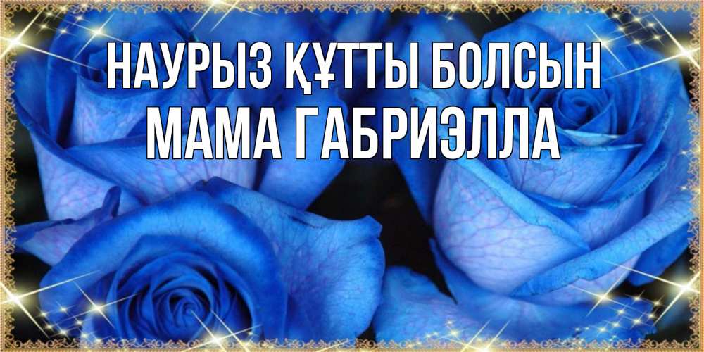 Открытка на каждый день с именем, Мама-Габриэлла Наурыз құтты болсын красивые розы для милых дам на международный женский день Прикольная открытка с пожеланием онлайн скачать бесплатно 