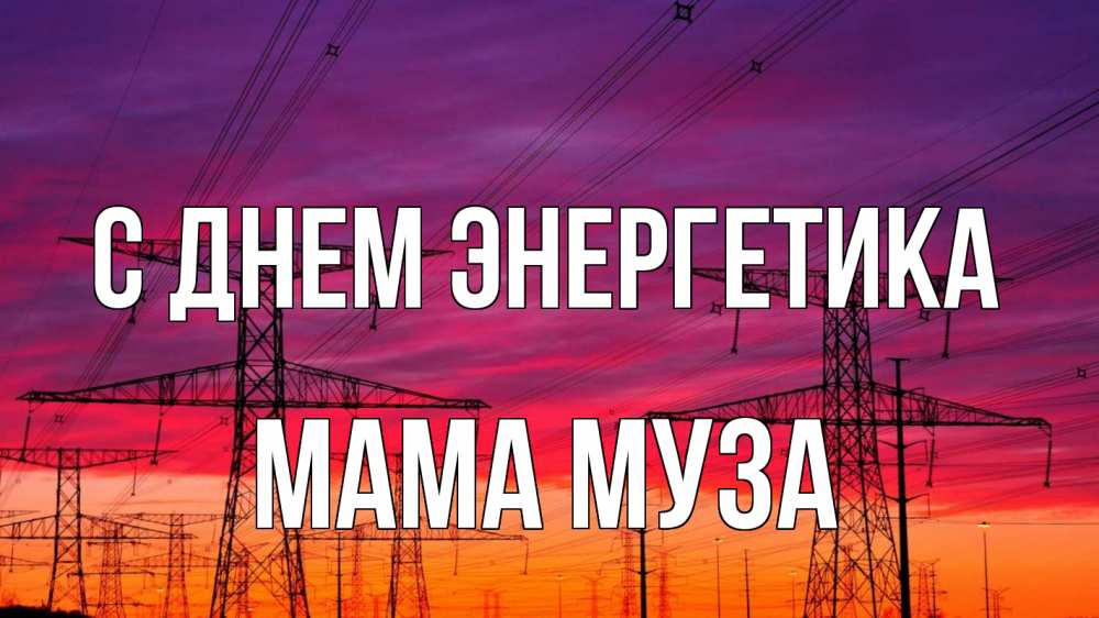 Открытка на каждый день с именем, Мама-Муза С днем энергетика энергия электричество закат Прикольная открытка с пожеланием онлайн скачать бесплатно 