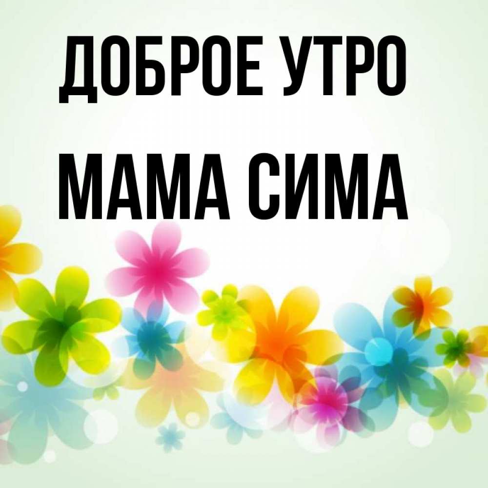 Открытка на каждый день с именем, Мама-Сима Доброе утро позитивные цветочки Прикольная открытка с пожеланием онлайн скачать бесплатно 