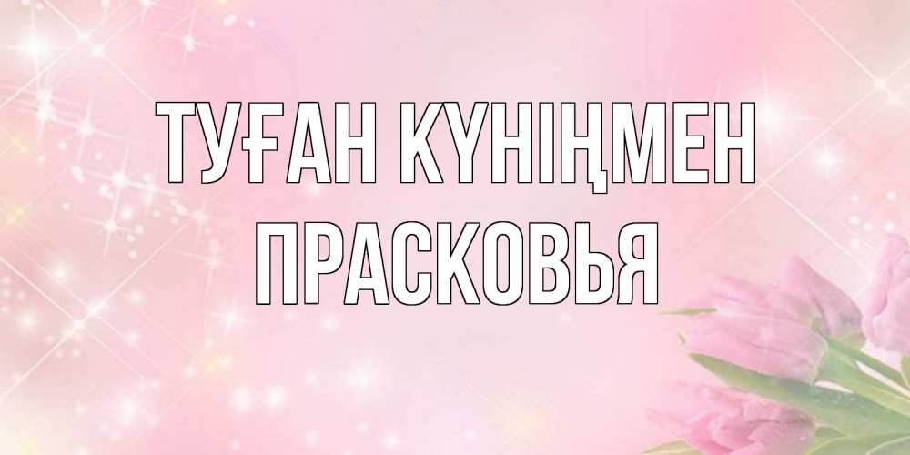 Открытка на каждый день с именем, Прасковья Туған күніңмен открытки в нежных цветах Прикольная открытка с пожеланием онлайн скачать бесплатно 