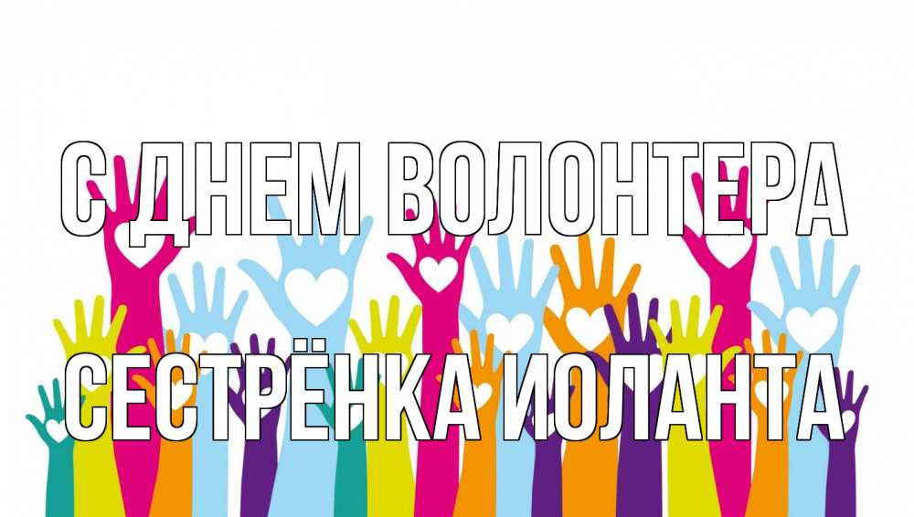 Открытка на каждый день с именем, Сестрёнка-Иоланта С днем волонтера С днем волонтера Прикольная открытка с пожеланием онлайн скачать бесплатно 